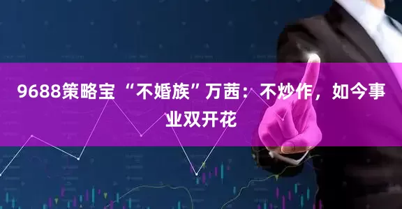 9688策略宝 “不婚族”万茜：不炒作，如今事业双开花