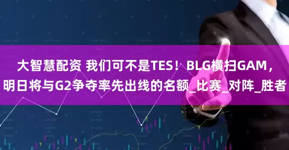 大智慧配资 我们可不是TES！BLG横扫GAM，明日将与G2争夺率先出线的名额_比赛_对阵_胜者
