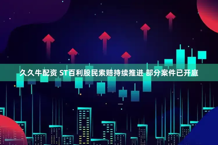 久久牛配资 ST百利股民索赔持续推进 部分案件已开庭