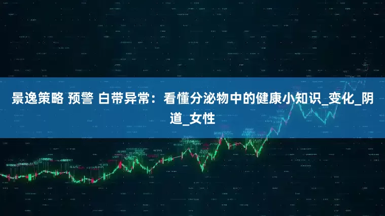 景逸策略 预警 白带异常：看懂分泌物中的健康小知识_变化_阴道_女性