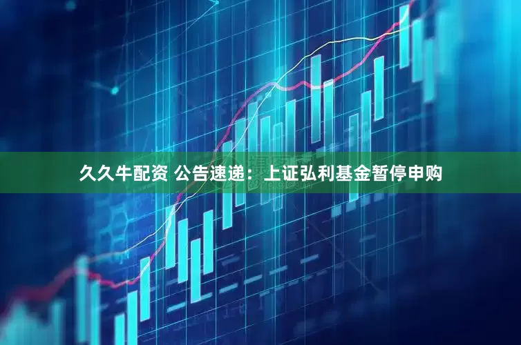 久久牛配资 公告速递：上证弘利基金暂停申购