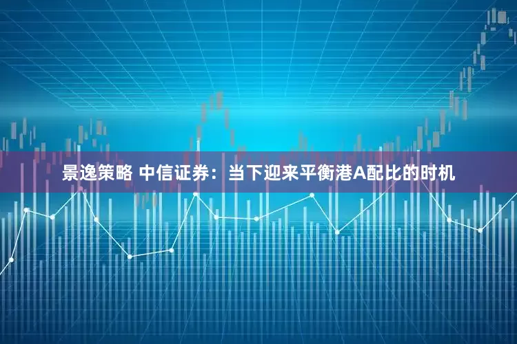 景逸策略 中信证券：当下迎来平衡港A配比的时机