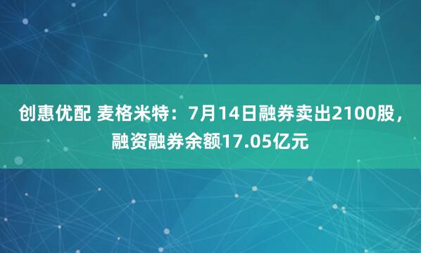 创惠优配 麦格米特：7月14日融券卖出2100股，融资融券余额17.05亿元