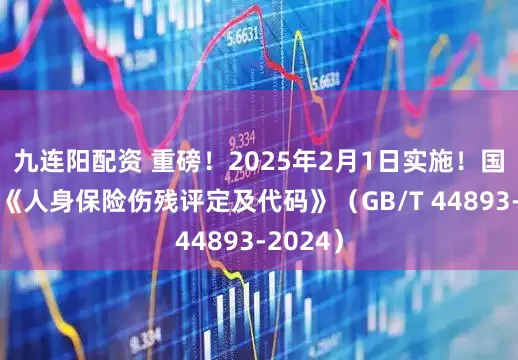 九连阳配资 重磅！2025年2月1日实施！国家标准《人身保险伤残评定及代码》（GB/T 44893-2024）