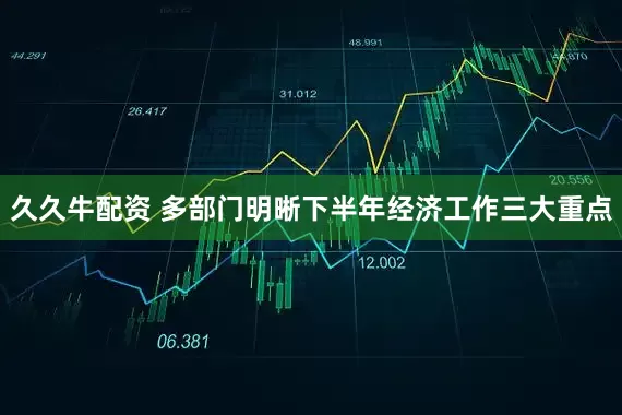 久久牛配资 多部门明晰下半年经济工作三大重点