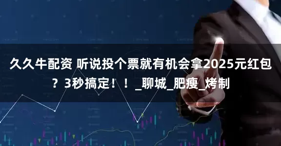 久久牛配资 听说投个票就有机会拿2025元红包？3秒搞定！！_聊城_肥瘦_烤制
