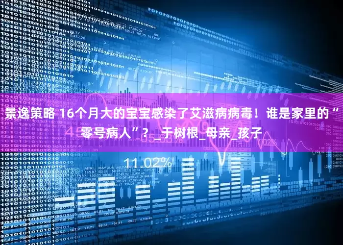 景逸策略 16个月大的宝宝感染了艾滋病病毒！谁是家里的“零号病人”？_于树根_母亲_孩子