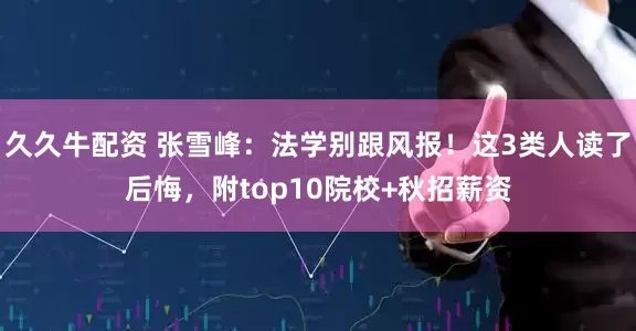 久久牛配资 张雪峰：法学别跟风报！这3类人读了后悔，附top10院校+秋招薪资