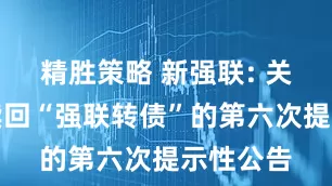 精胜策略 新强联: 关于提前赎回“强联转债”的第六次提示性公告