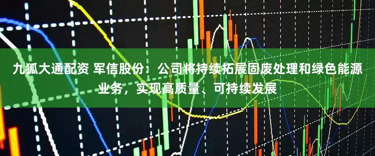 九狐大通配资 军信股份：公司将持续拓展固废处理和绿色能源业务，实现高质量、可持续发展