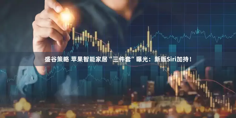 盛谷策略 苹果智能家居“三件套”曝光：新版Siri加持！