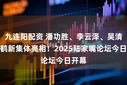 九连阳配资 潘功胜、李云泽、吴清、朱鹤新集体亮相！2025陆家嘴论坛今日开幕