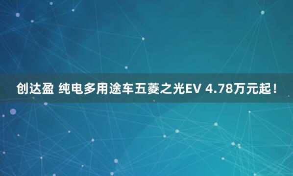 创达盈 纯电多用途车五菱之光EV 4.78万元起！