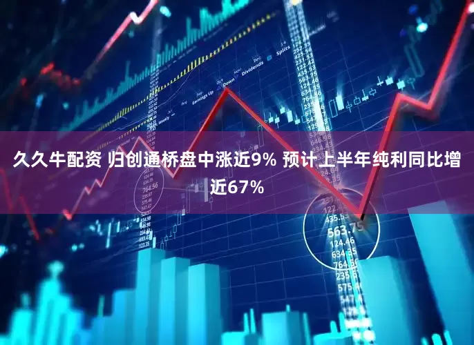久久牛配资 归创通桥盘中涨近9% 预计上半年纯利同比增近67%
