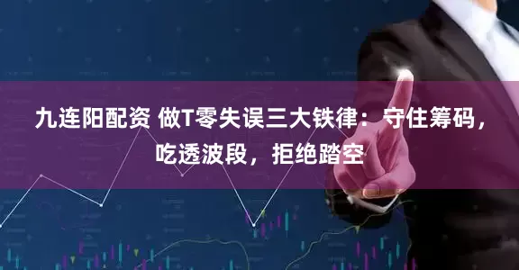 九连阳配资 做T零失误三大铁律：守住筹码，吃透波段，拒绝踏空