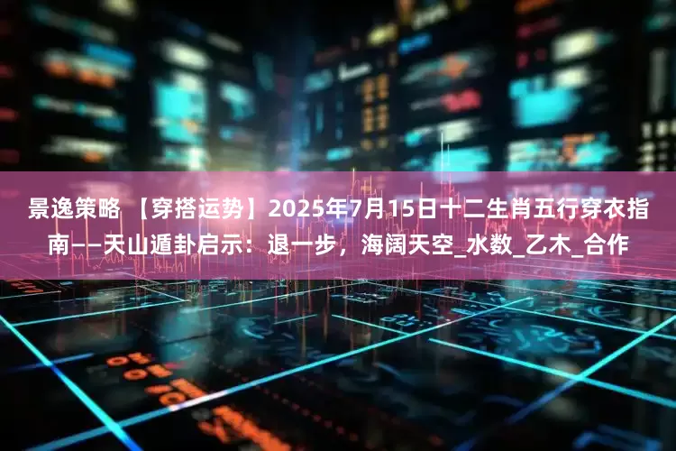 景逸策略 【穿搭运势】2025年7月15日十二生肖五行穿衣指南——天山遁卦启示：退一步，海阔天空_水数_乙木_合作