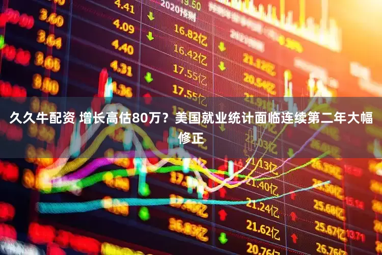 久久牛配资 增长高估80万？美国就业统计面临连续第二年大幅修正